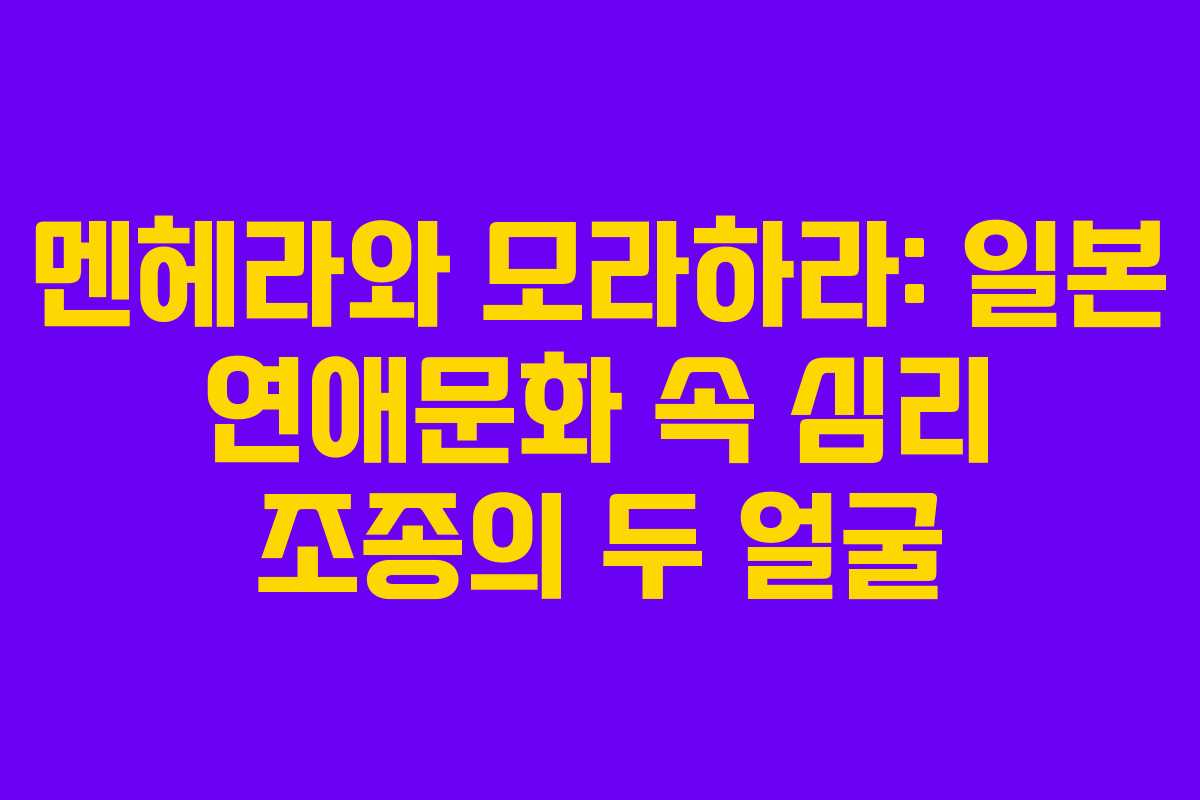 멘헤라와 모라하라: 일본 연애문화 속 심리 조종의 두 얼굴