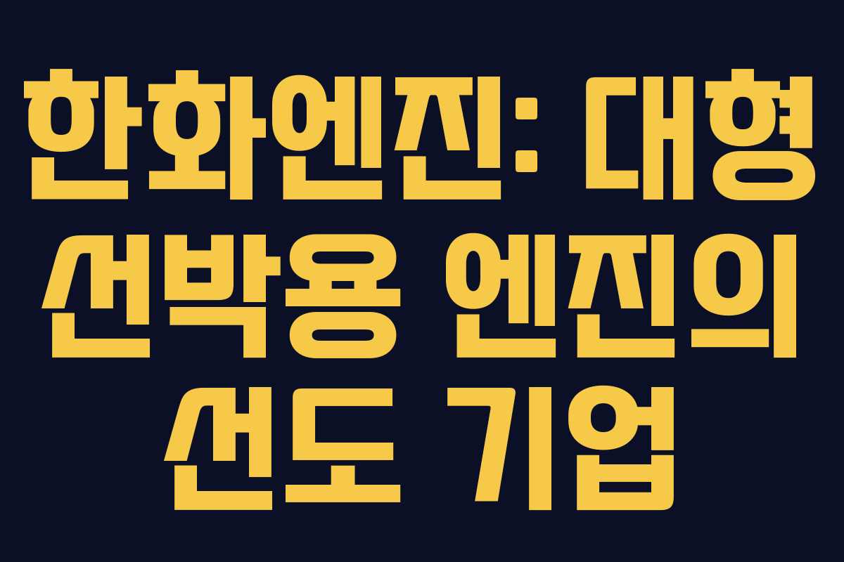 한화엔진: 대형 선박용 엔진의 선도 기업