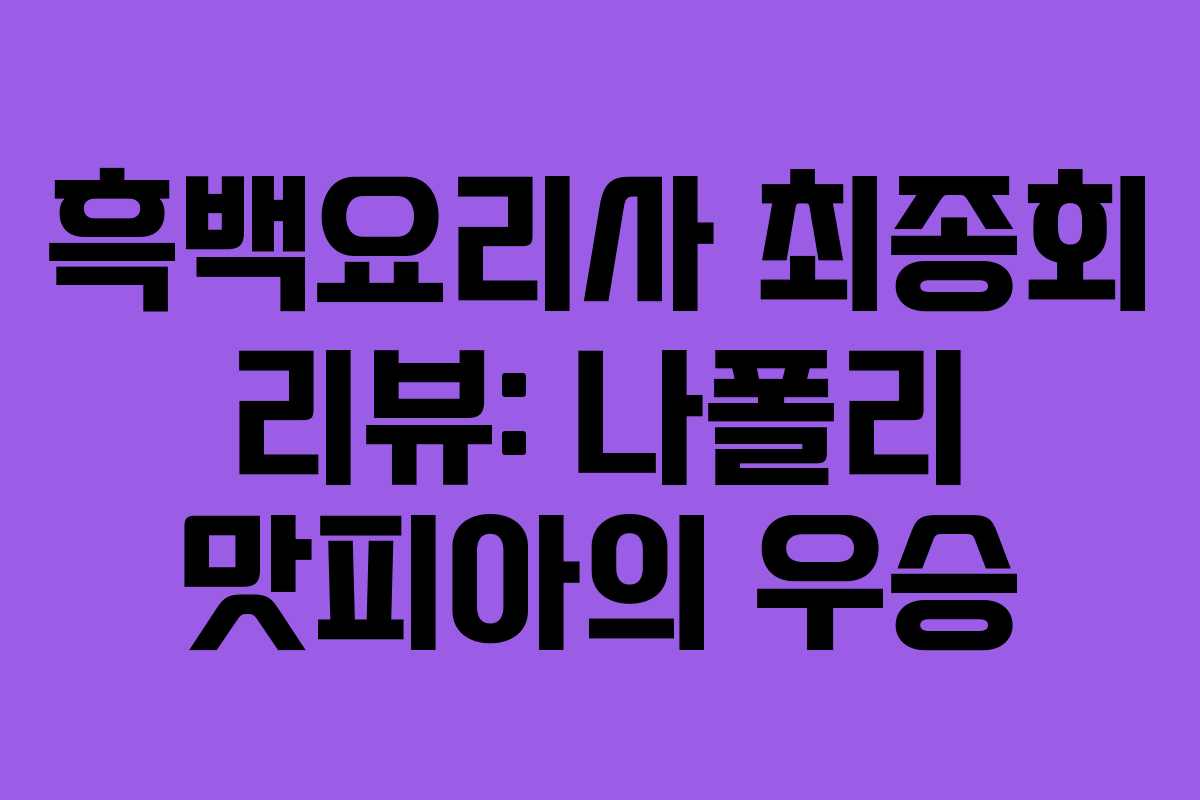 흑백요리사 최종회 리뷰: 나폴리 맛피아의 우승