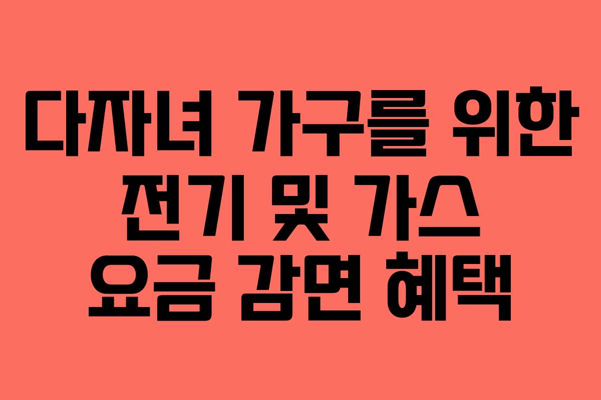다자녀 가구를 위한 전기 및 가스 요금 감면 혜택