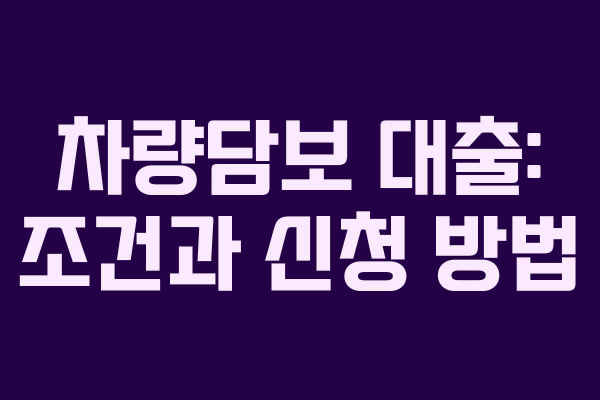 차량담보 대출: 조건과 신청 방법
