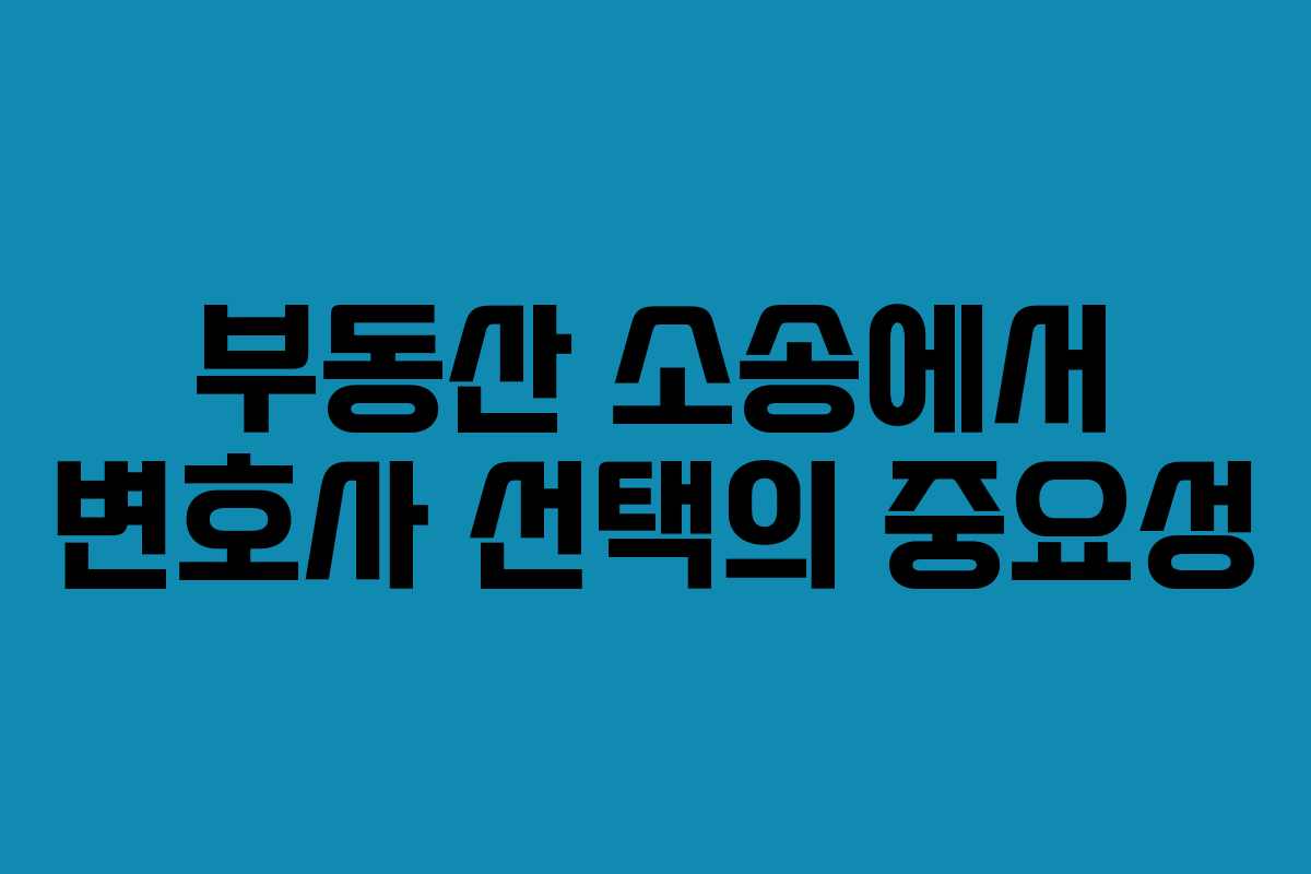 부동산 소송에서 변호사 선택의 중요성