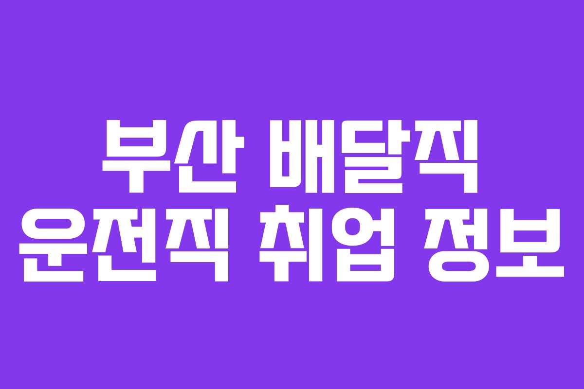 부산 배달직 운전직 취업 정보