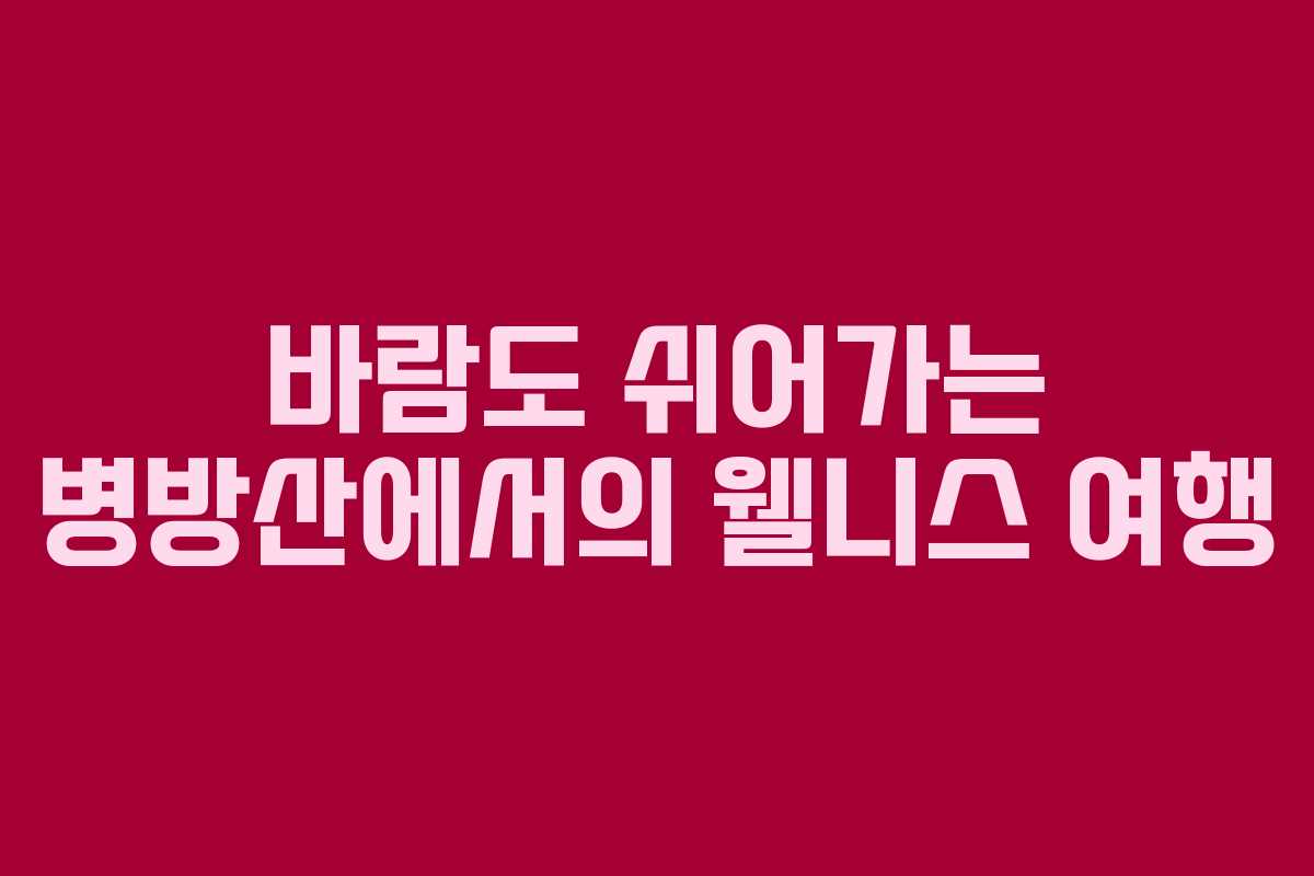 바람도 쉬어가는 병방산에서의 웰니스 여행
