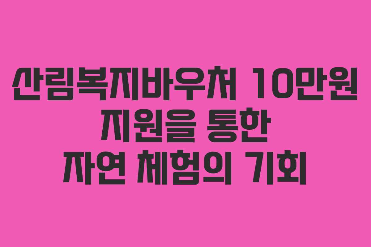 산림복지바우처 10만원 지원을 통한 자연 체험의 기회