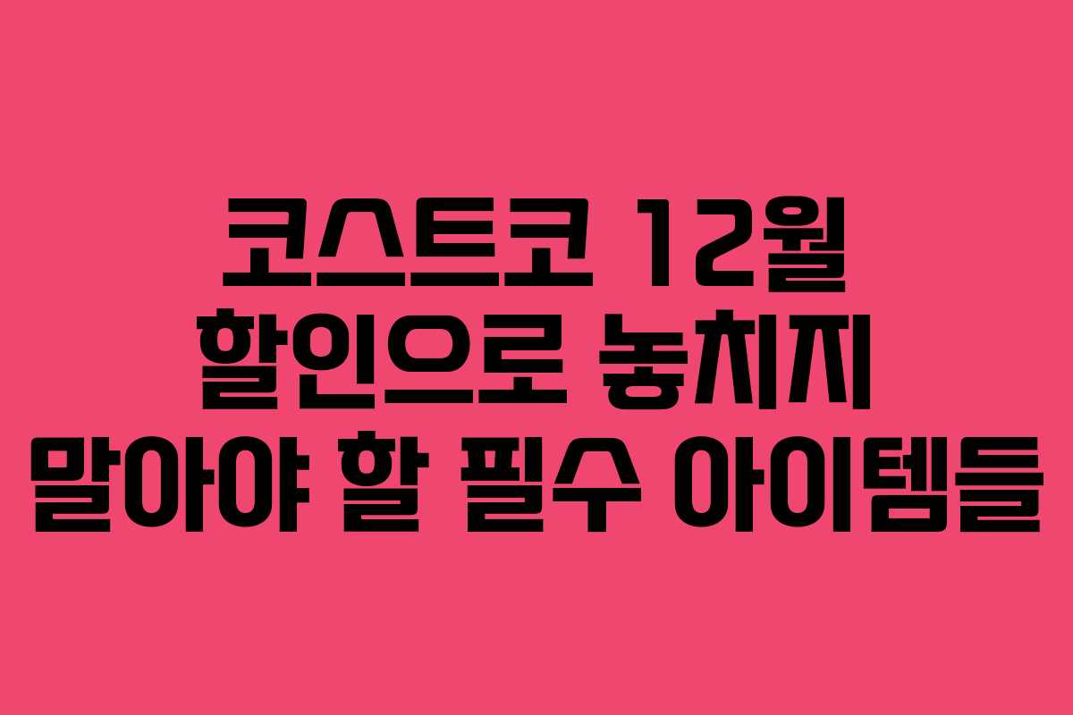 코스트코 12월 할인으로 놓치지 말아야 할 필수 아이템들