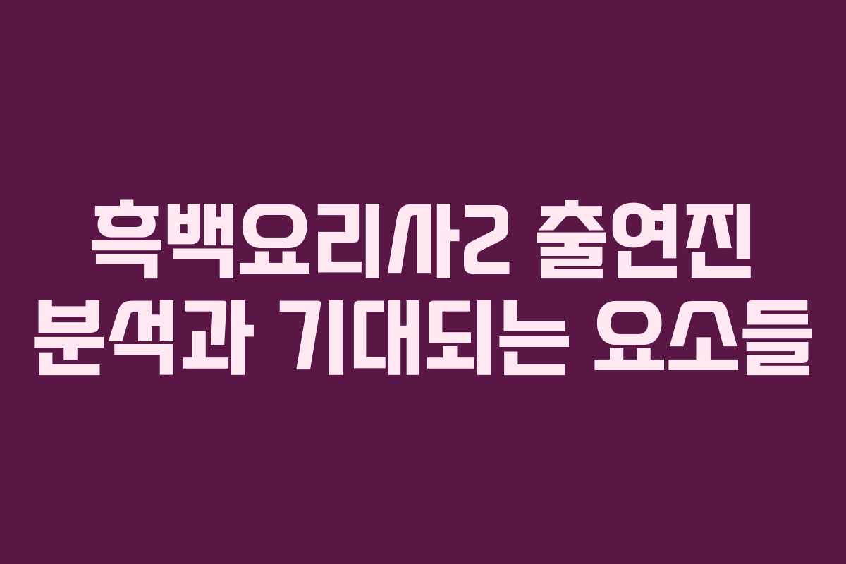 흑백요리사2 출연진 분석과 기대되는 요소들