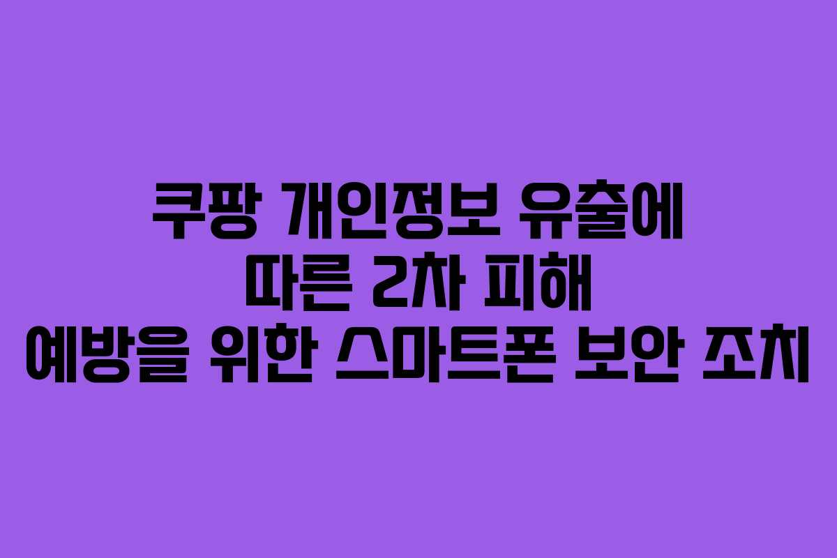 쿠팡 개인정보 유출에 따른 2차 피해 예방을 위한 스마트폰 보안 조치