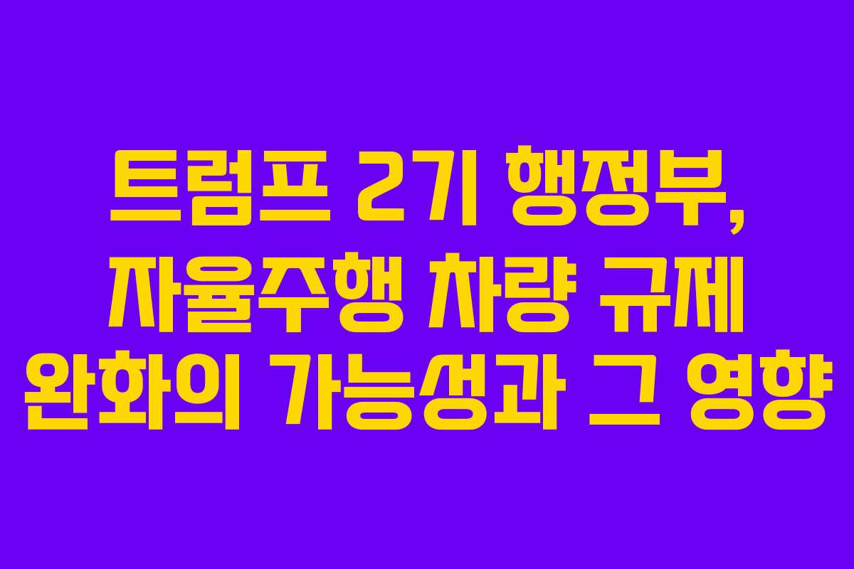트럼프 2기 행정부, 자율주행 차량 규제 완화의 가능성과 그 영향
