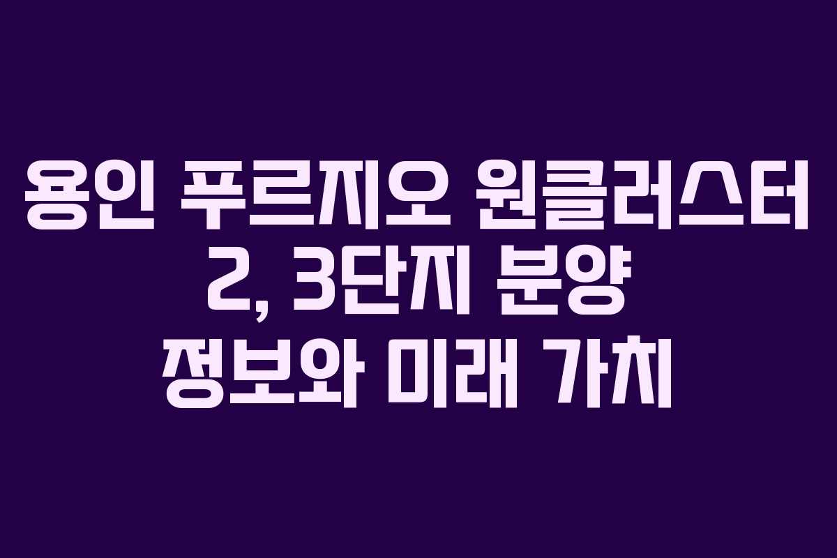 용인 푸르지오 원클러스터 2, 3단지 분양 정보와 미래 가치