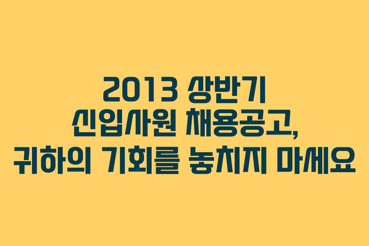 2013 상반기 신입사원 채용공고, 귀하의 기회를 놓치지 마세요