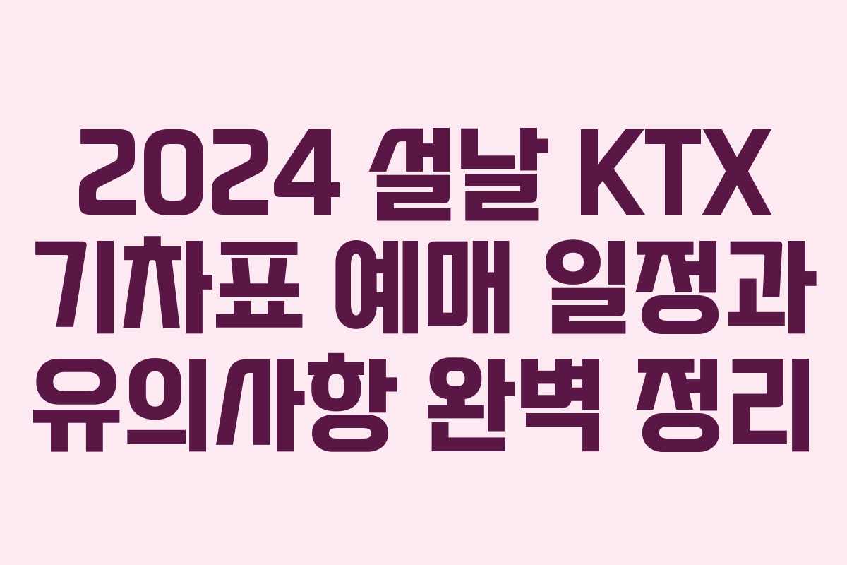 2024 설날 KTX 기차표 예매 일정과 유의사항 완벽 정리