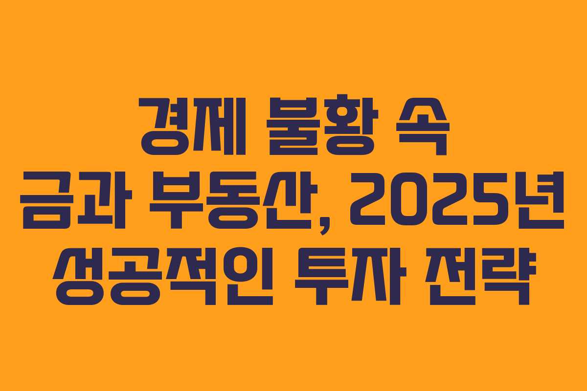 경제 불황 속 금과 부동산, 2025년 성공적인 투자 전략