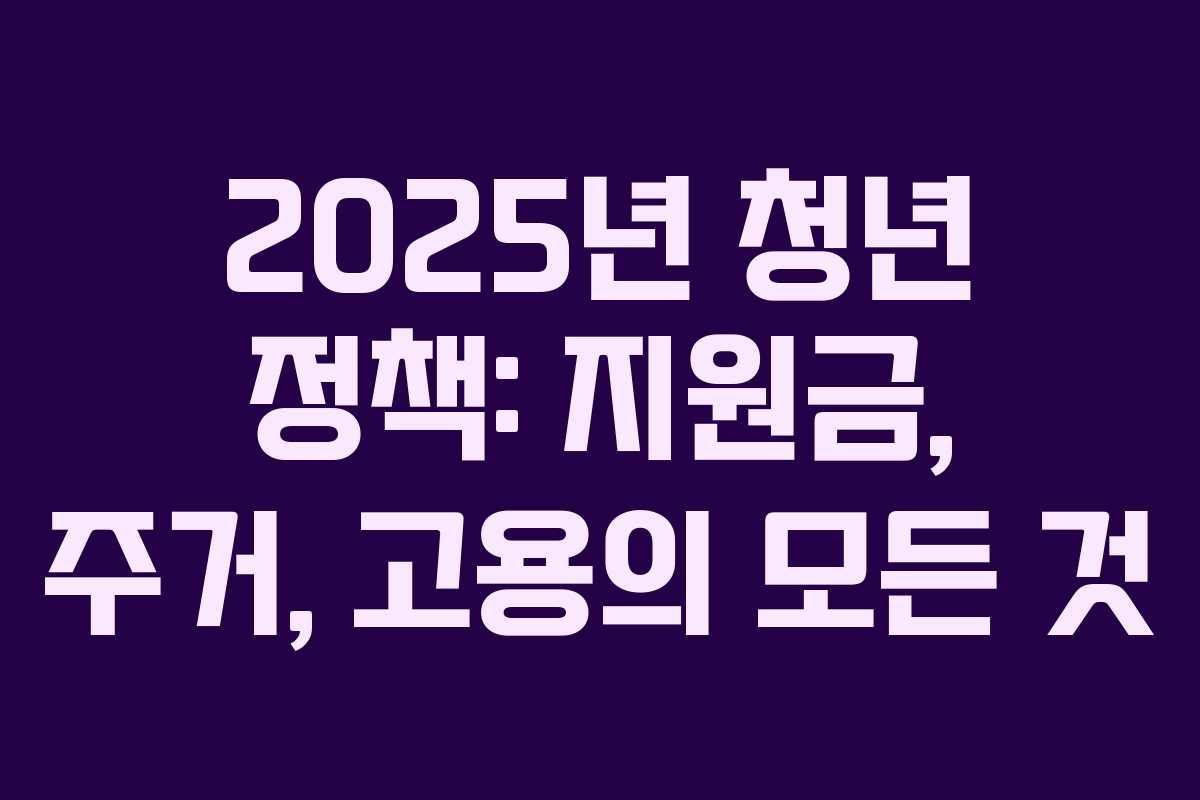 2025년 청년 정책: 지원금, 주거, 고용의 모든 것