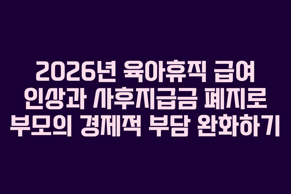 2026년 육아휴직 급여 인상과 사후지급금 폐지로 부모의 경제적 부담 완화하기