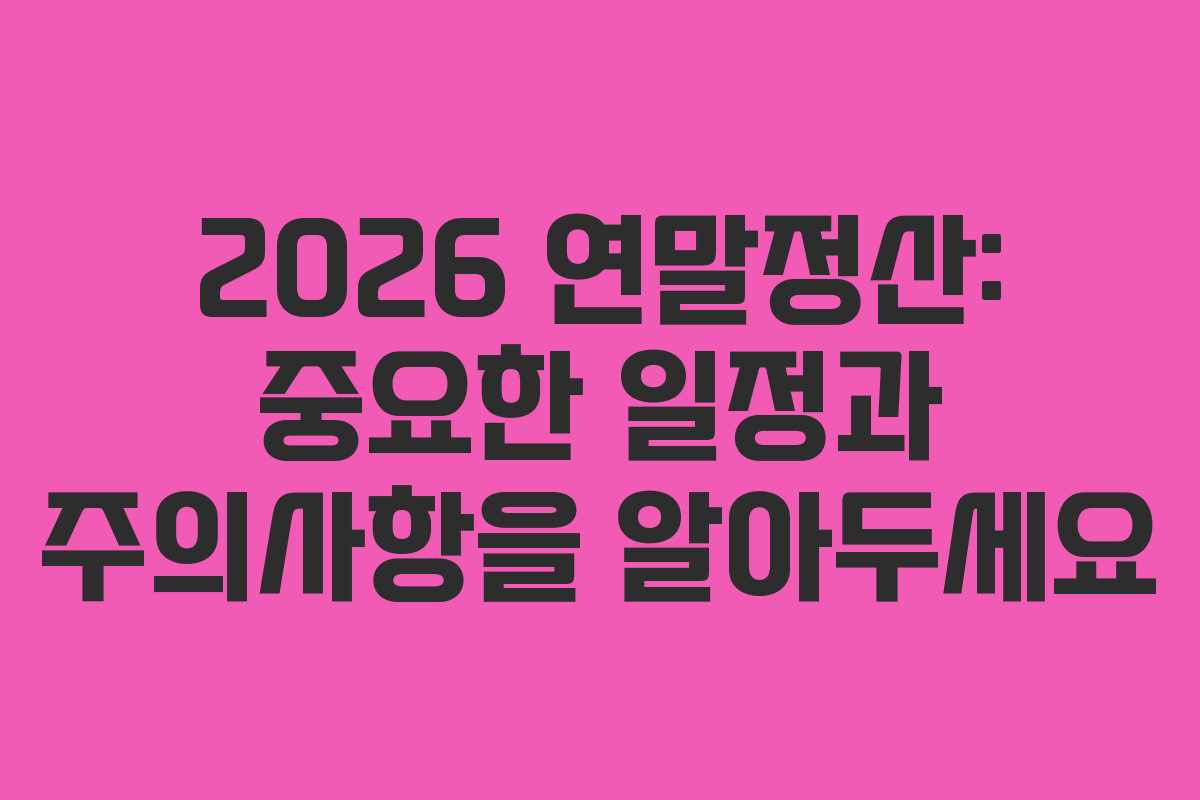 2026 연말정산: 중요한 일정과 주의사항을 알아두세요