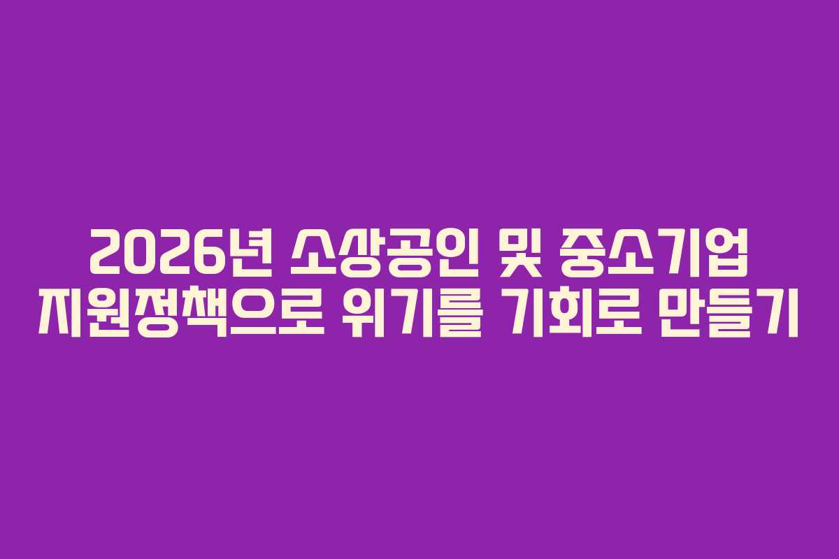 2026년 소상공인 및 중소기업 지원정책으로 위기를 기회로 만들기