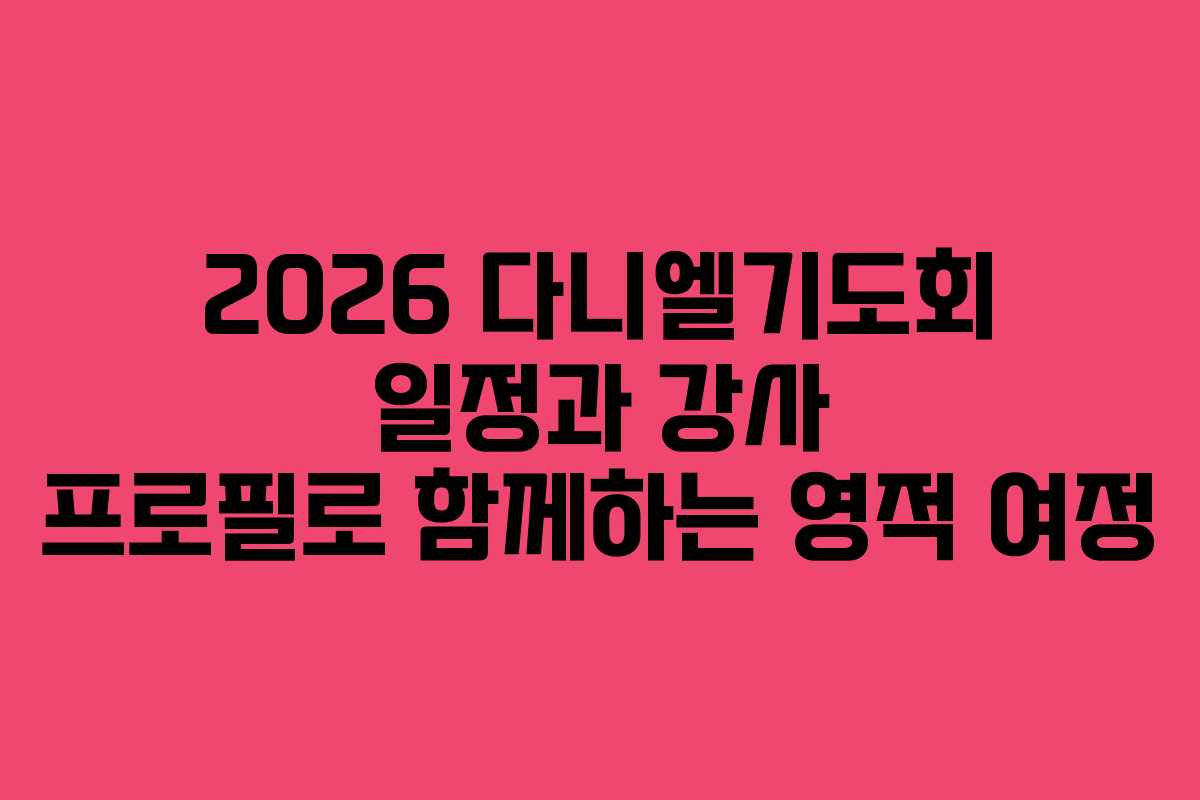 2026 다니엘기도회 일정과 강사 프로필로 함께하는 영적 여정