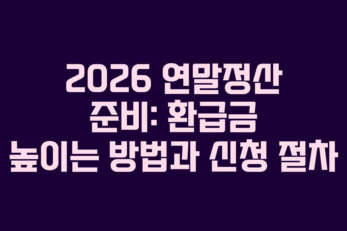 2026 연말정산 준비: 환급금 높이는 방법과 신청 절차