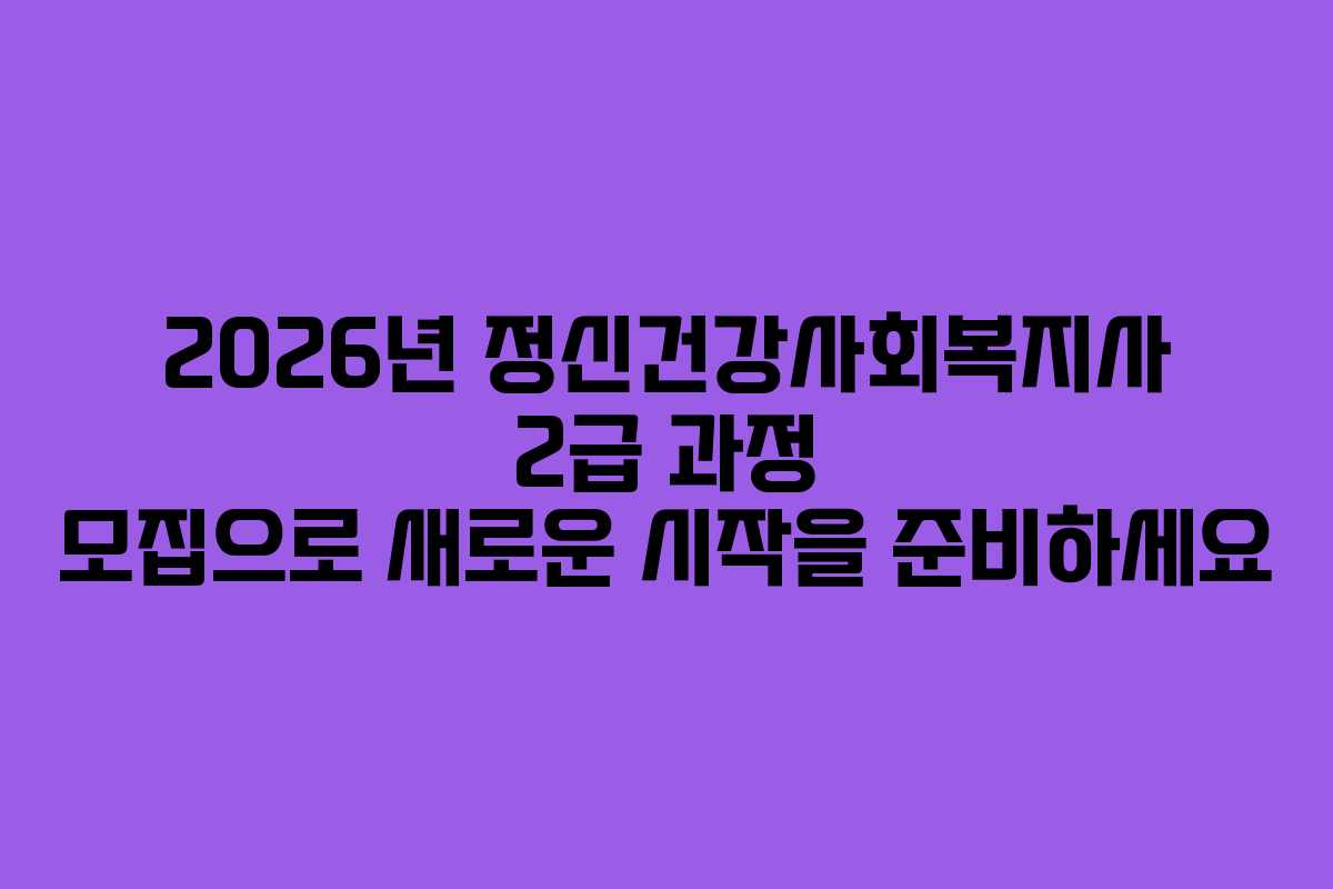 2026년 정신건강사회복지사 2급 과정 모집으로 새로운 시작을 준비하세요