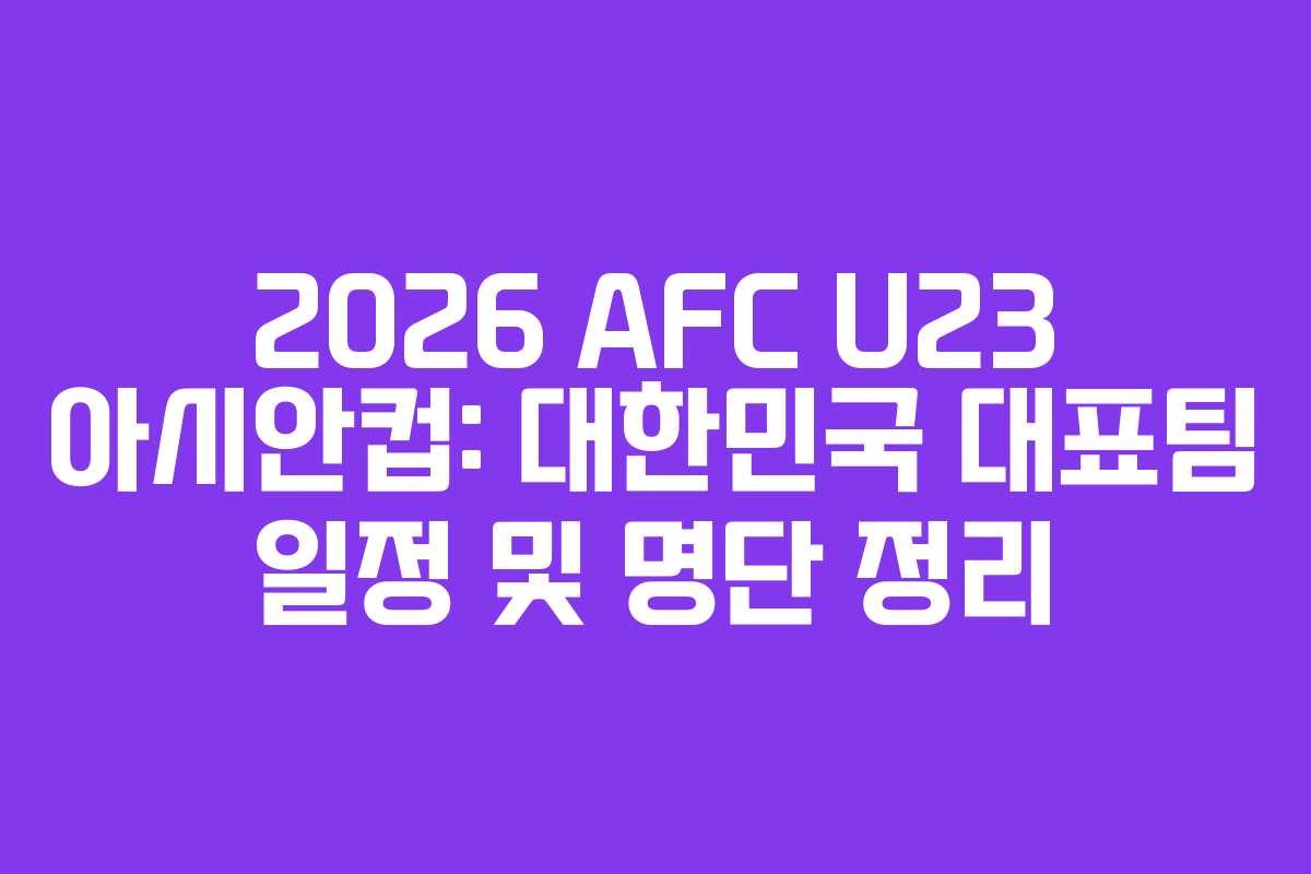 2026 AFC U23 아시안컵: 대한민국 대표팀 일정 및 명단 정리