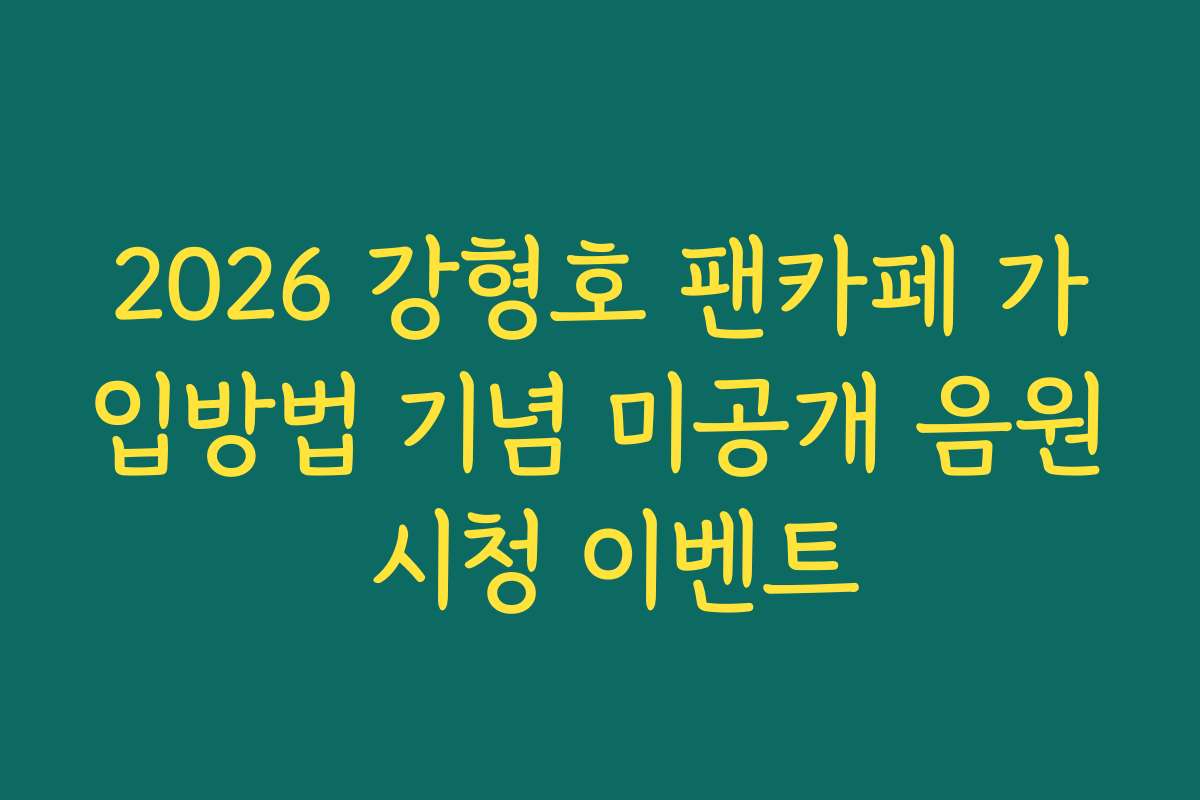 2026 강형호 팬카페 가입방법 기념 미공개 음원 시청 이벤트