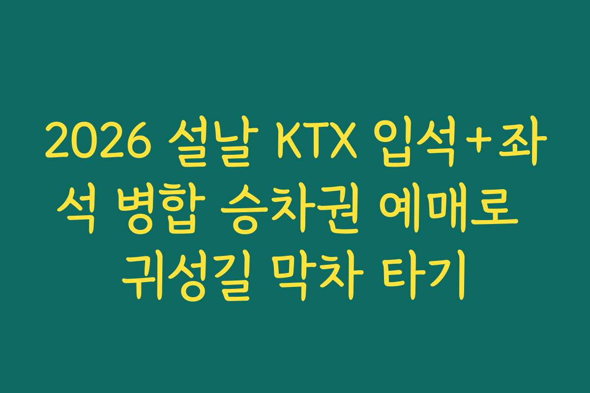 2026 설날 KTX 입석+좌석 병합 승차권 예매로 귀성길 막차 타기