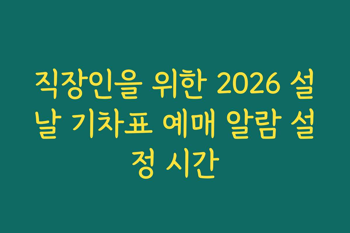 직장인을 위한 2026 설날 기차표 예매 알람 설정 시간