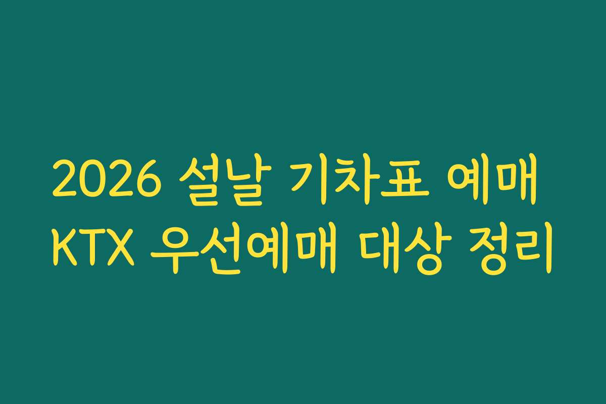2026 설날 기차표 예매 KTX 우선예매 대상 정리