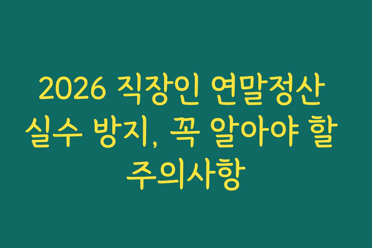 2026 직장인 연말정산 실수 방지, 꼭 알아야 할 주의사항
