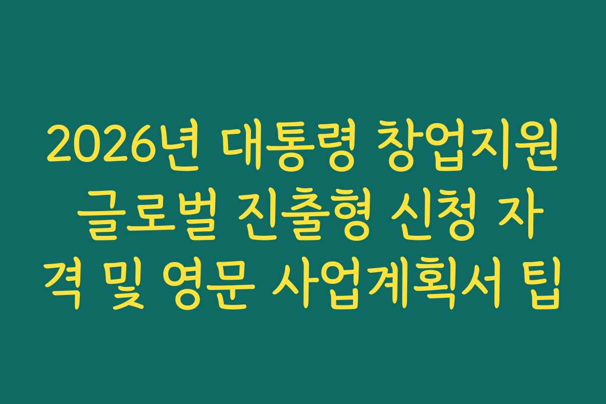 2026년 대통령 창업지원 글로벌 진출형 신청 자격 및 영문 사업계획서 팁