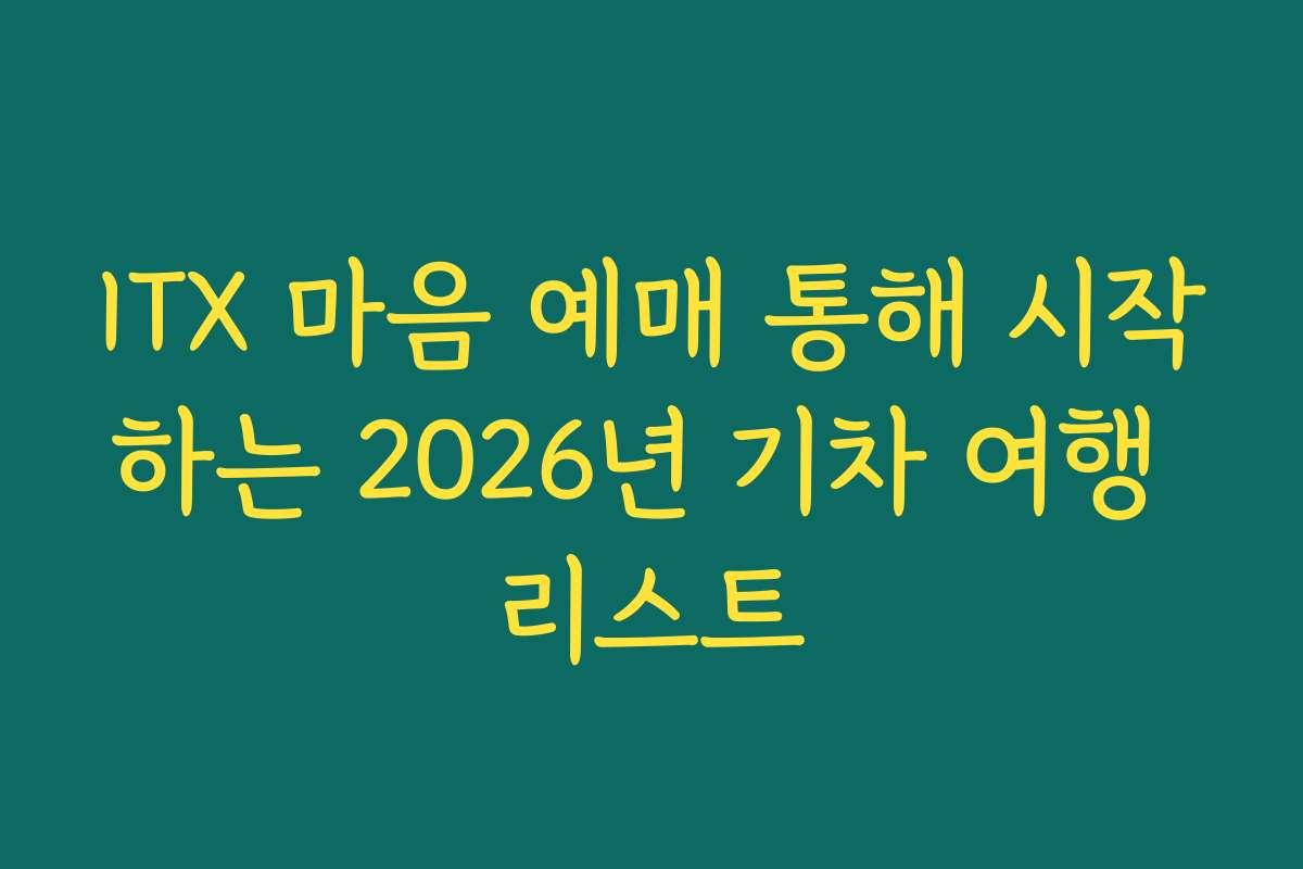 ITX 마음 예매 통해 시작하는 2026년 기차 여행 리스트