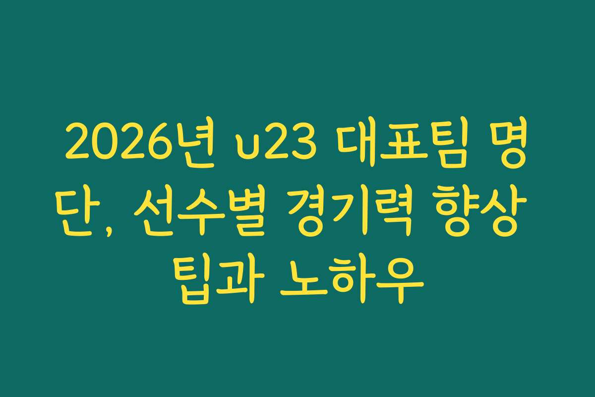 2026년 u23 대표팀 명단, 선수별 경기력 향상 팁과 노하우