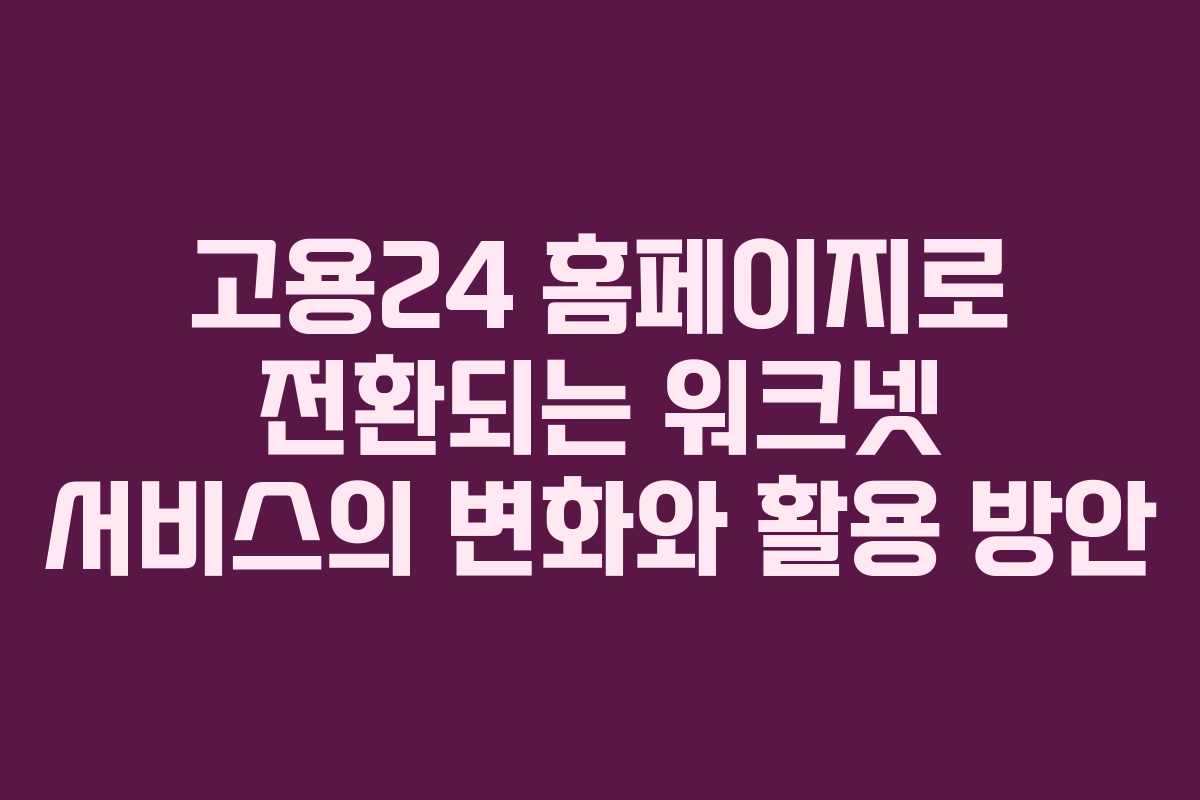 고용24 홈페이지로 전환되는 워크넷 서비스의 변화와 활용 방안