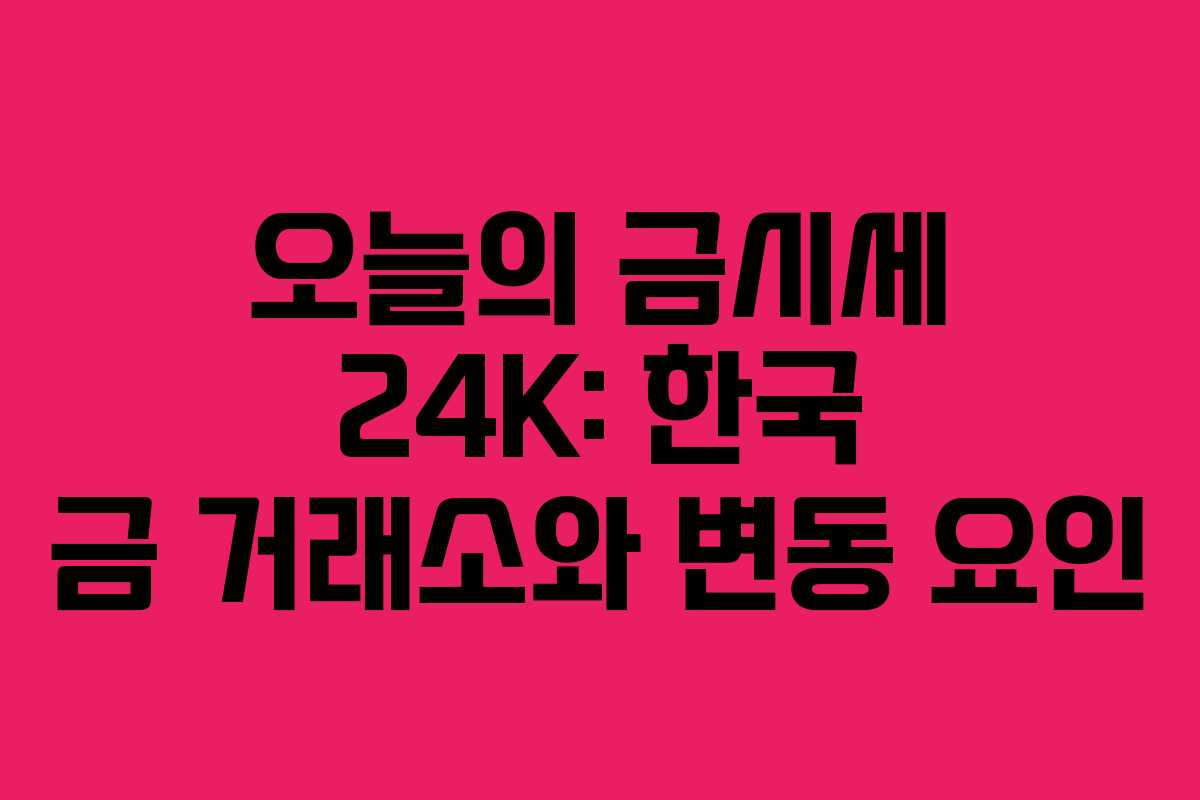 오늘의 금시세 24K: 한국 금 거래소와 변동 요인