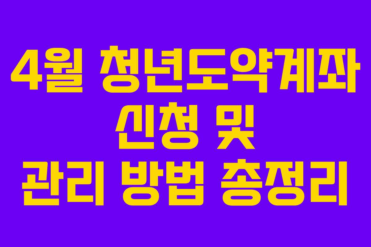 4월 청년도약계좌 신청 및 관리 방법 총정리