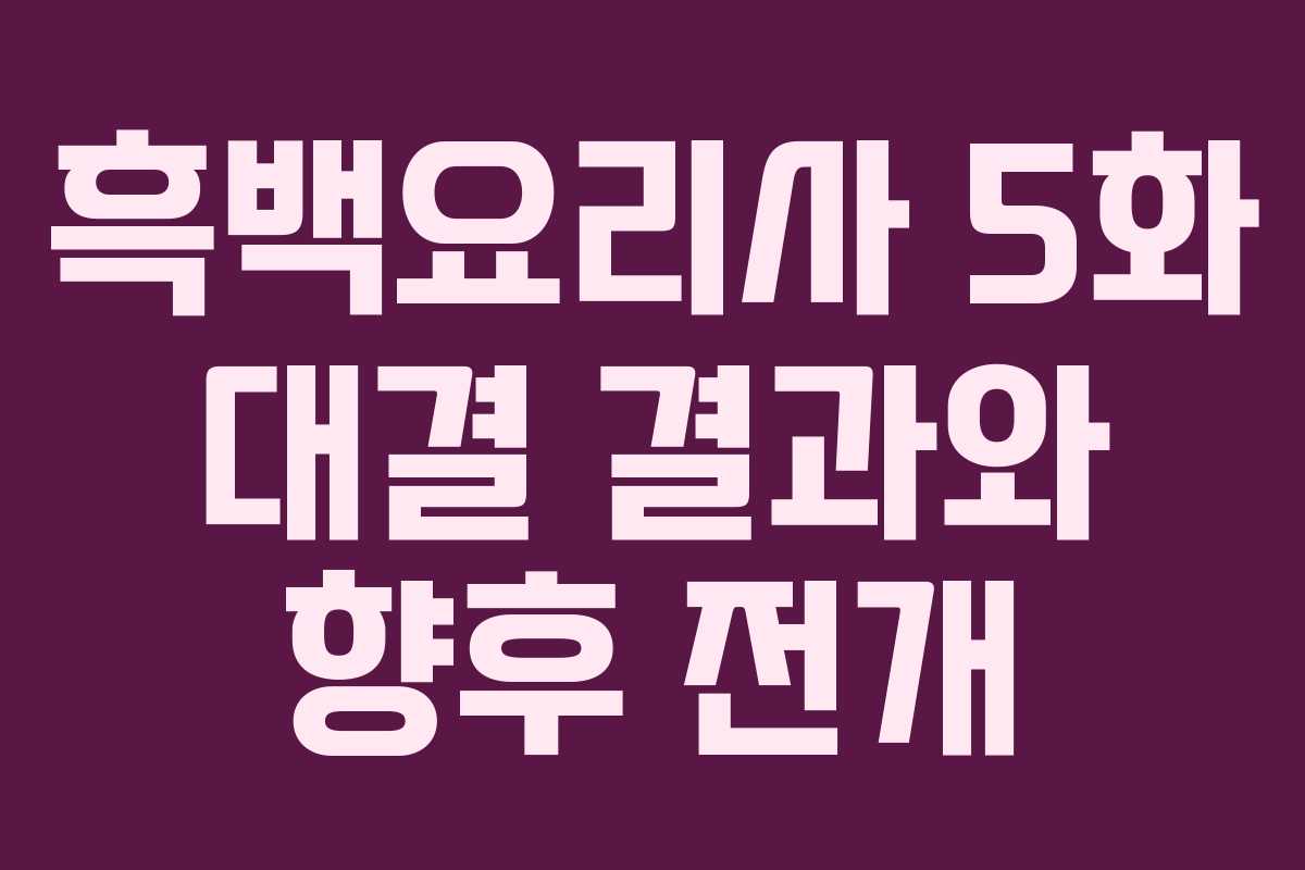흑백요리사 5화 대결 결과와 향후 전개