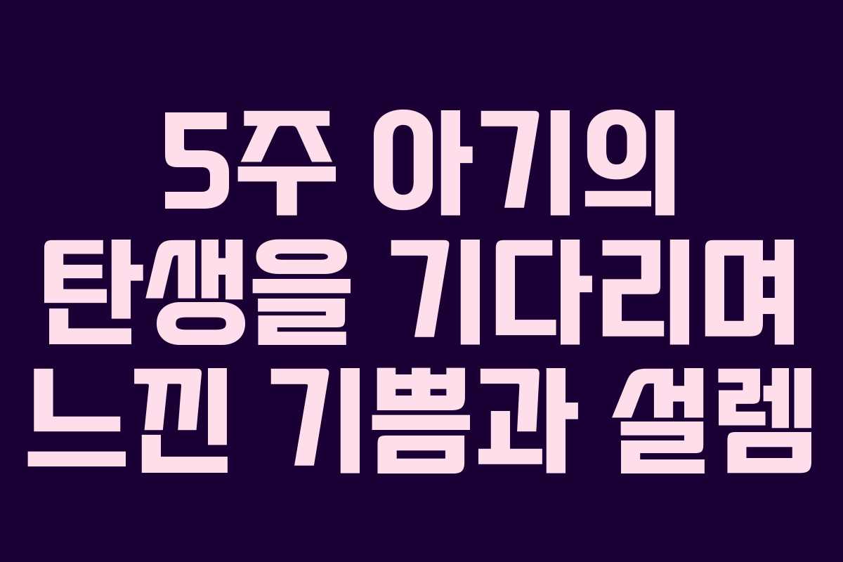 5주 아기의 탄생을 기다리며 느낀 기쁨과 설렘