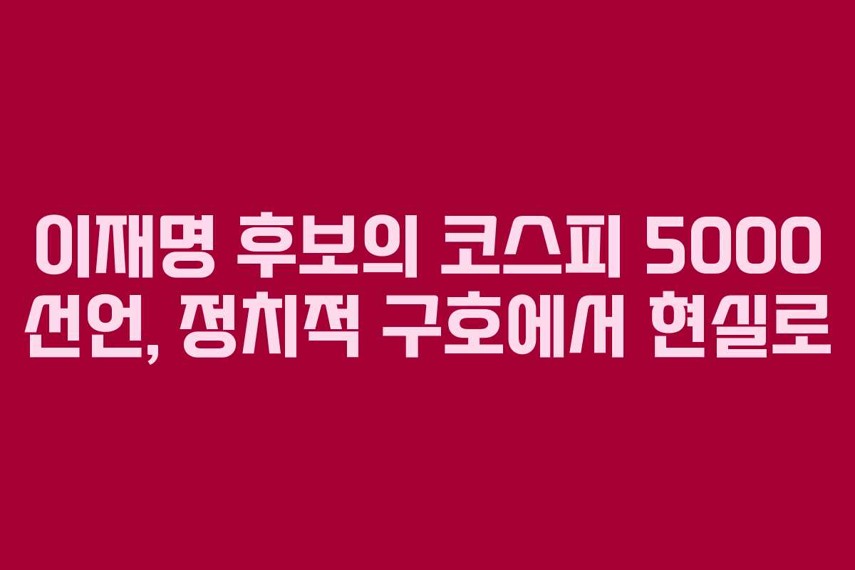 이재명 후보의 코스피 5000 선언, 정치적 구호에서 현실로