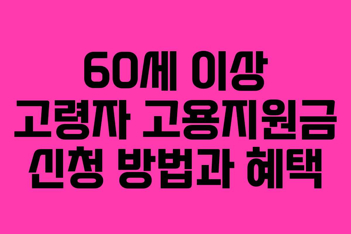 60세 이상 고령자 고용지원금 신청 방법과 혜택
