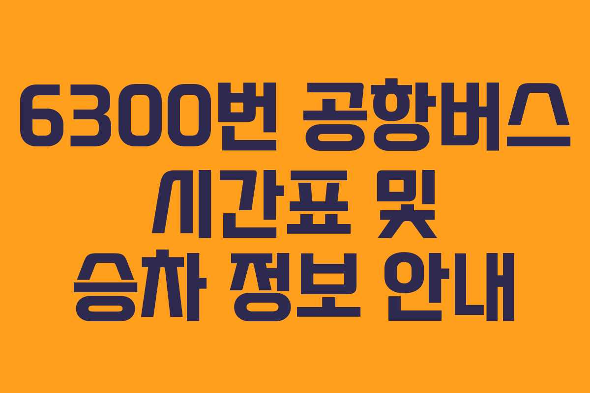 6300번 공항버스 시간표 및 승차 정보 안내