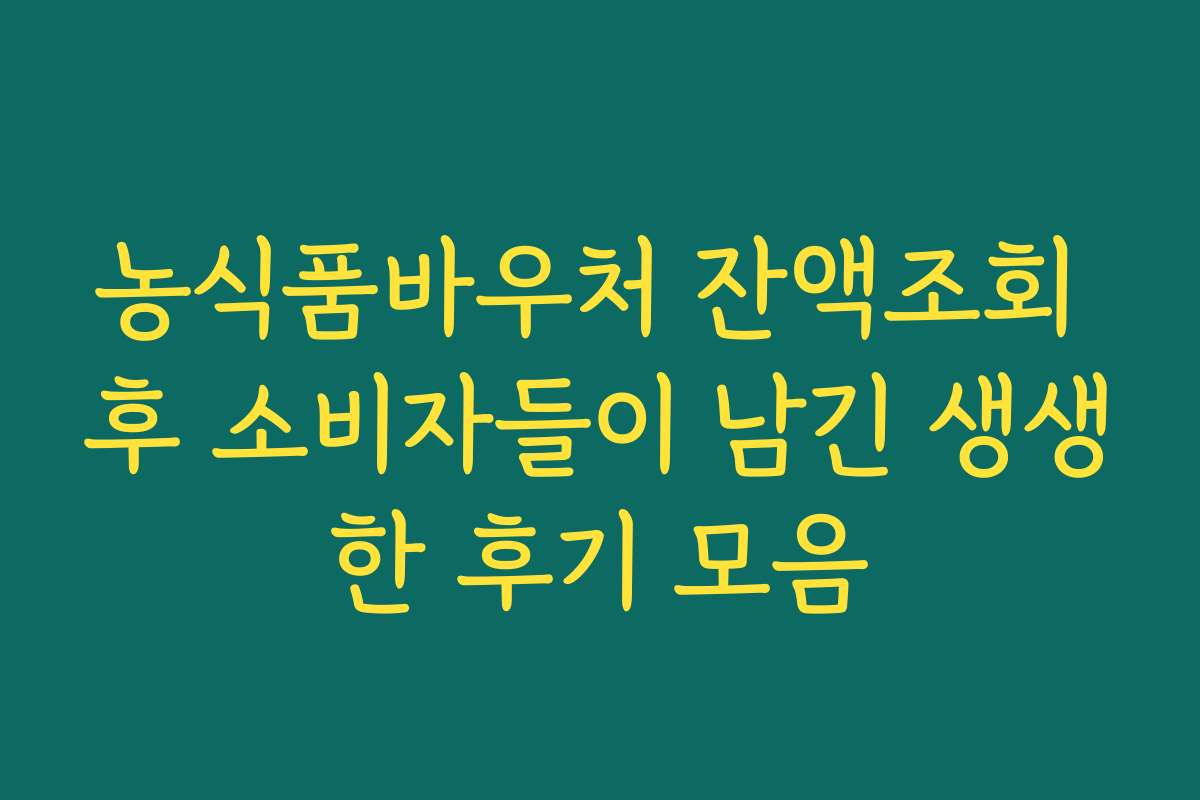 농식품바우처 잔액조회 후 소비자들이 남긴 생생한 후기 모음
