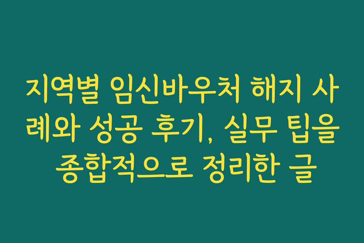 지역별 임신바우처 해지 사례와 성공 후기, 실무 팁을 종합적으로 정리한 글