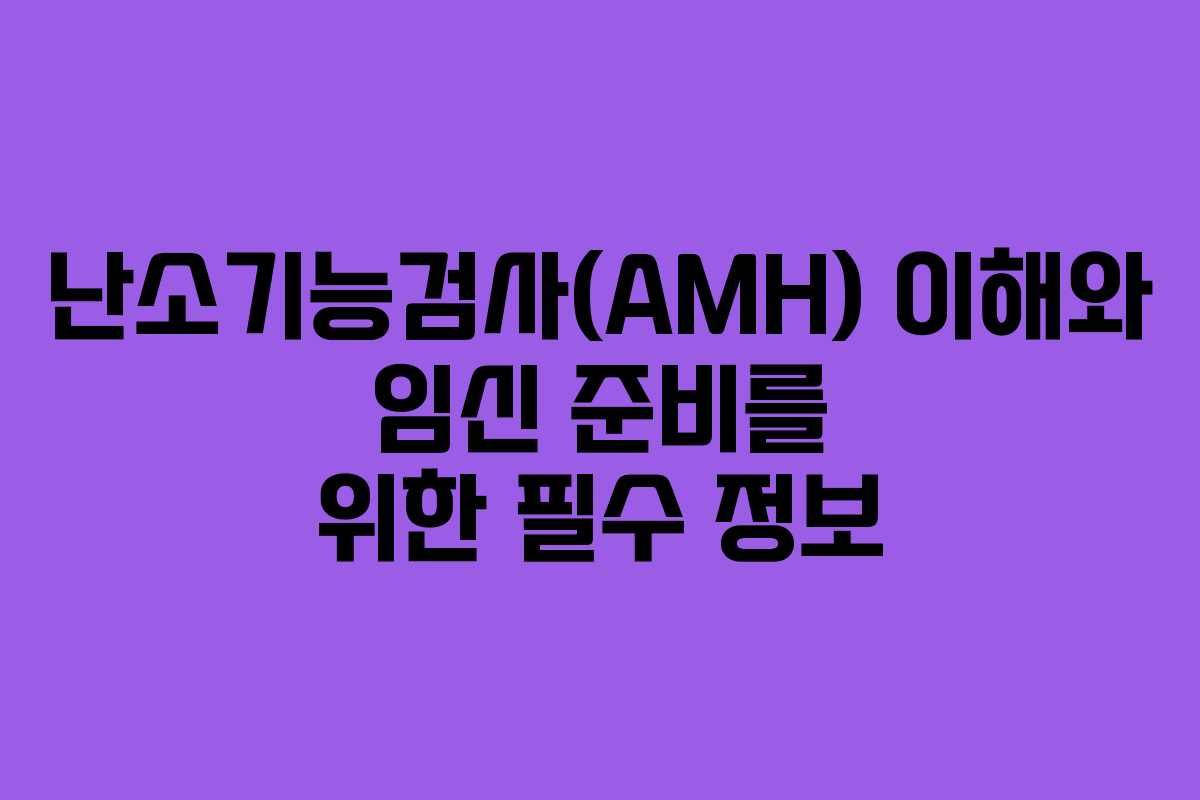 난소기능검사(AMH) 이해와 임신 준비를 위한 필수 정보