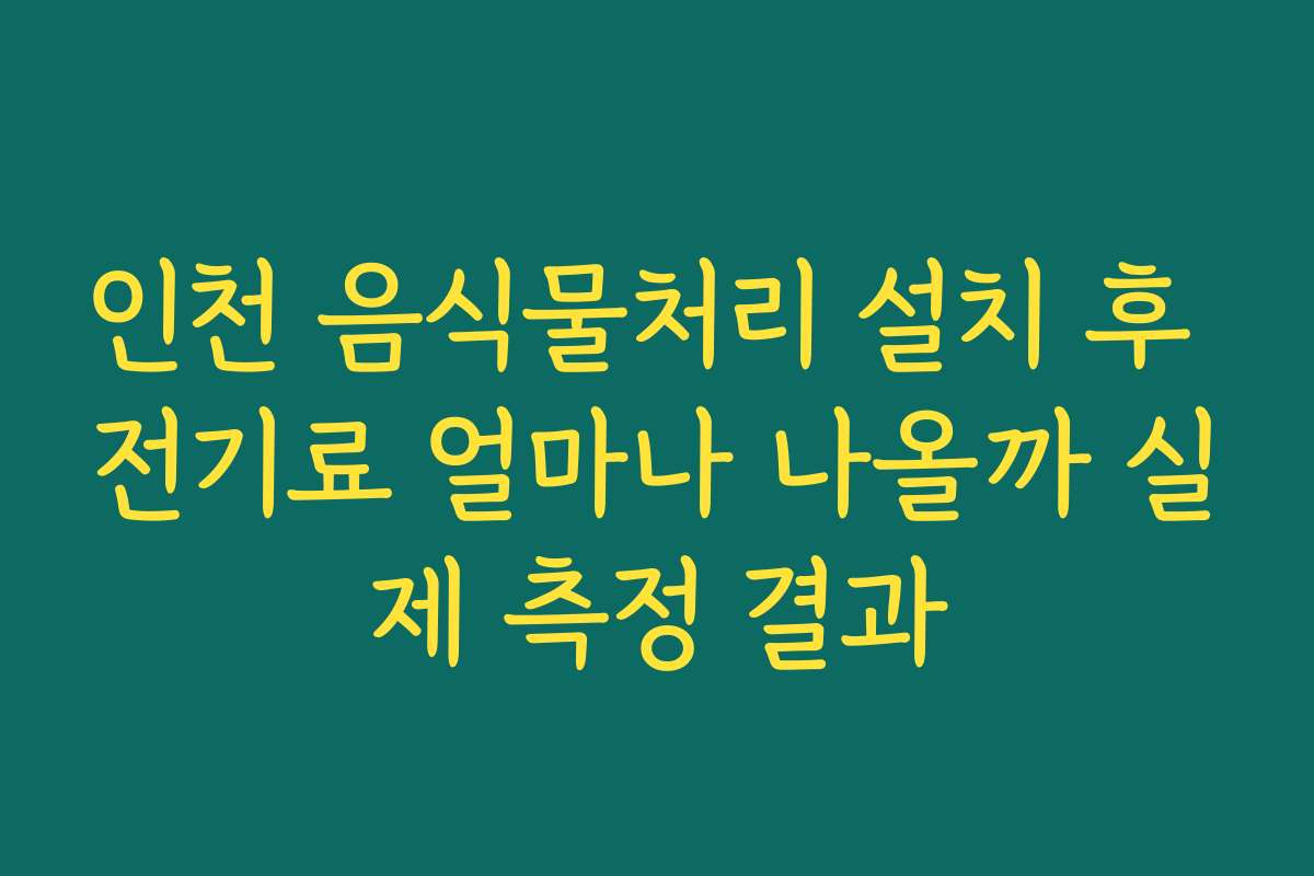 인천 음식물처리 설치 후 전기료 얼마나 나올까 실제 측정 결과