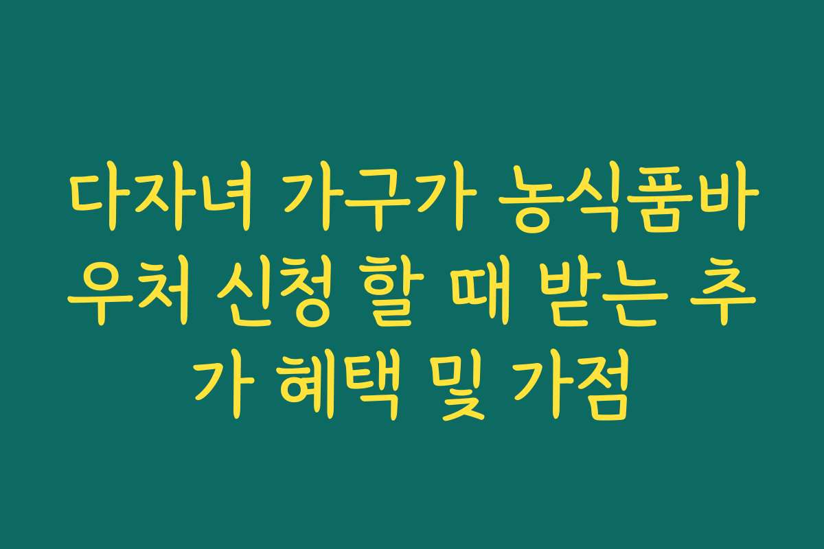 다자녀 가구가 농식품바우처 신청 할 때 받는 추가 혜택 및 가점