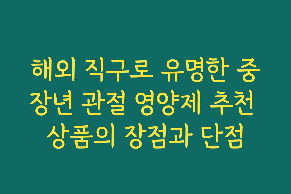 해외 직구로 유명한 중장년 관절 영양제 추천 상품의 장점과 단점