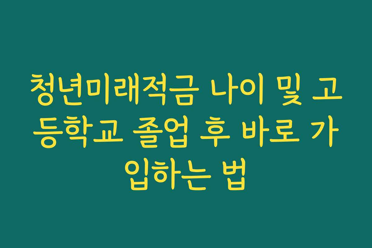 청년미래적금 나이 및 고등학교 졸업 후 바로 가입하는 법