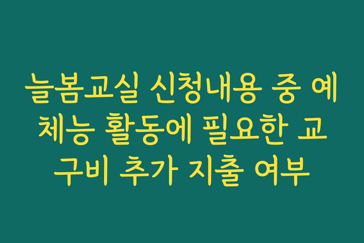 늘봄교실 신청내용 중 예체능 활동에 필요한 교구비 추가 지출 여부