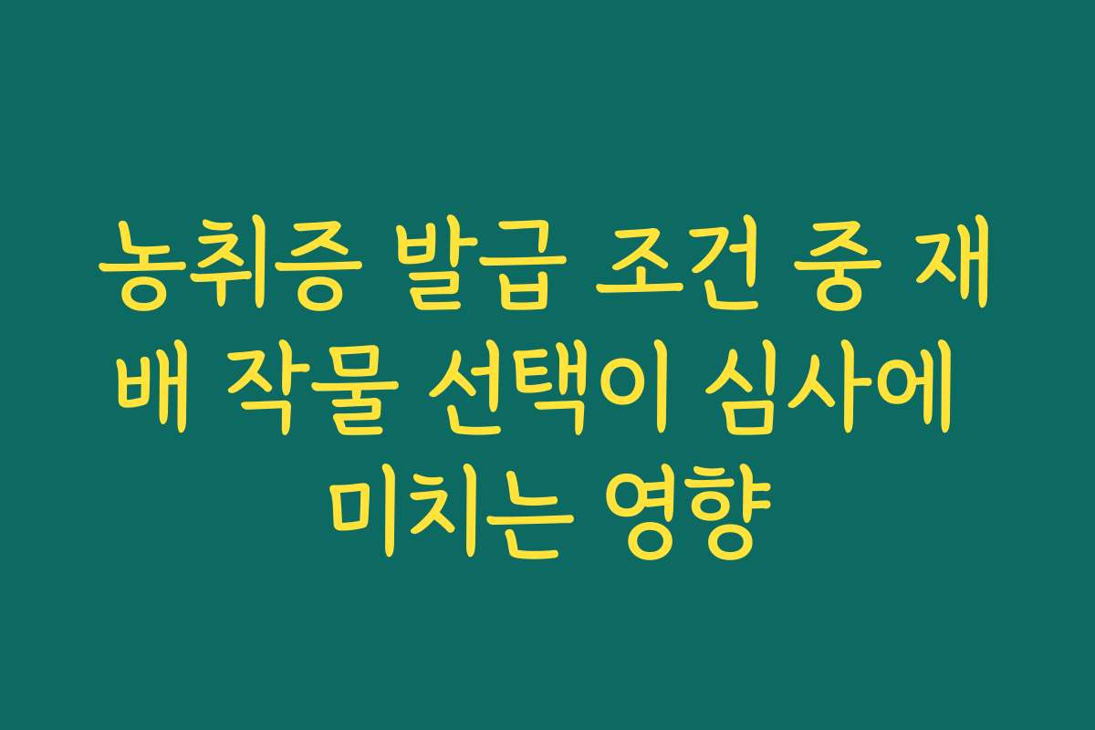 농취증 발급 조건 중 재배 작물 선택이 심사에 미치는 영향